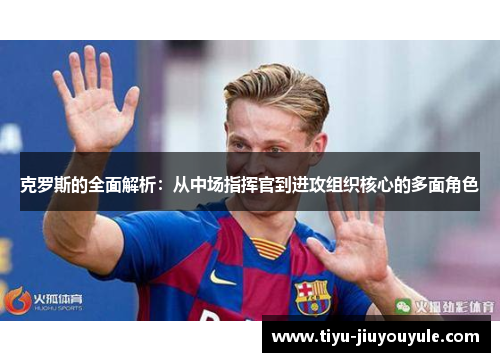 克罗斯的全面解析：从中场指挥官到进攻组织核心的多面角色