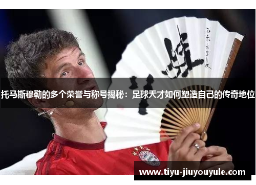 托马斯穆勒的多个荣誉与称号揭秘：足球天才如何塑造自己的传奇地位