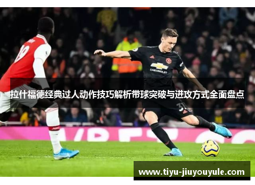 拉什福德经典过人动作技巧解析带球突破与进攻方式全面盘点