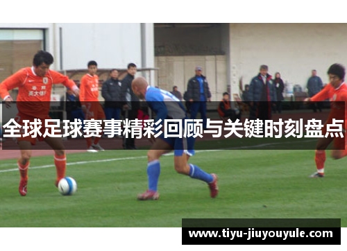 全球足球赛事精彩回顾与关键时刻盘点