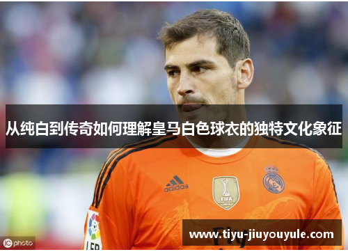 从纯白到传奇如何理解皇马白色球衣的独特文化象征
