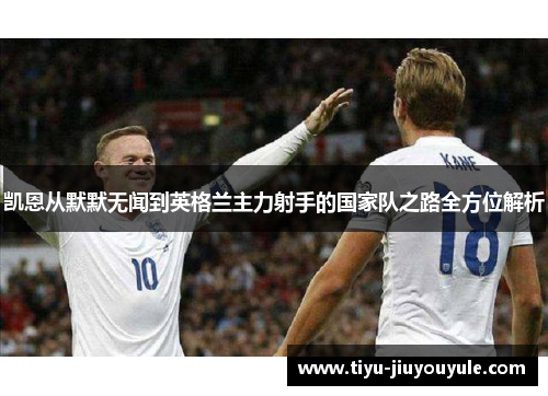 凯恩从默默无闻到英格兰主力射手的国家队之路全方位解析