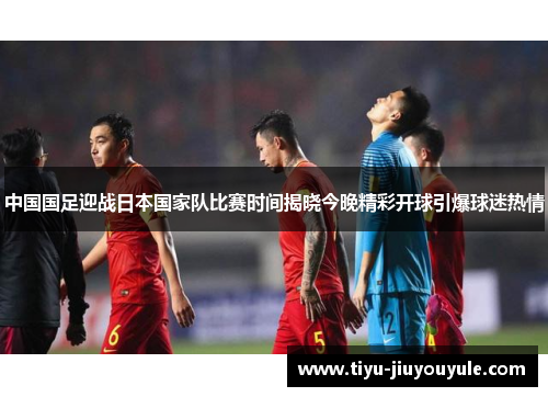 中国国足迎战日本国家队比赛时间揭晓今晚精彩开球引爆球迷热情