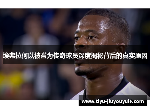 埃弗拉何以被誉为传奇球员深度揭秘背后的真实原因