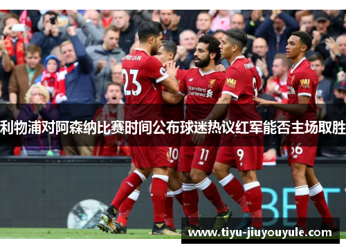 利物浦对阿森纳比赛时间公布球迷热议红军能否主场取胜