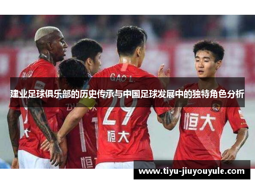 建业足球俱乐部的历史传承与中国足球发展中的独特角色分析
