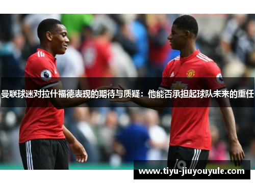 曼联球迷对拉什福德表现的期待与质疑：他能否承担起球队未来的重任