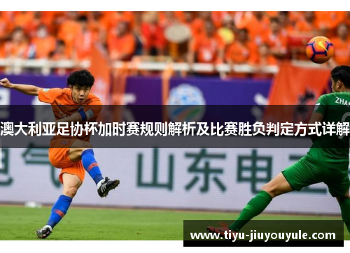 澳大利亚足协杯加时赛规则解析及比赛胜负判定方式详解