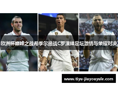 欧洲杯巅峰之战希季尔迎战C罗演绎足坛激情与荣耀对决