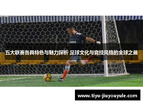 五大联赛各具特色与魅力探析 足球文化与竞技风格的全球之最