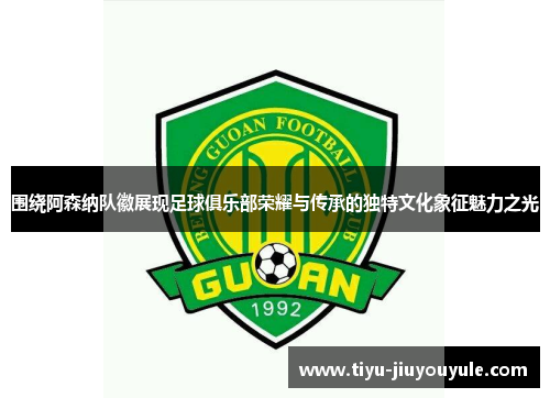 围绕阿森纳队徽展现足球俱乐部荣耀与传承的独特文化象征魅力之光