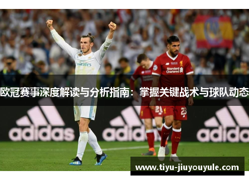 欧冠赛事深度解读与分析指南：掌握关键战术与球队动态